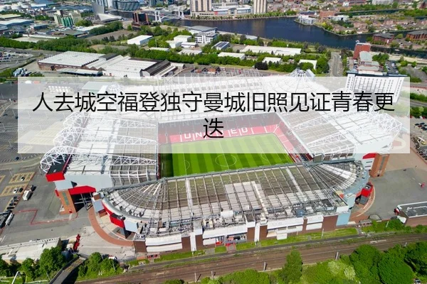 人去城空福登独守曼城旧照见证青春更迭