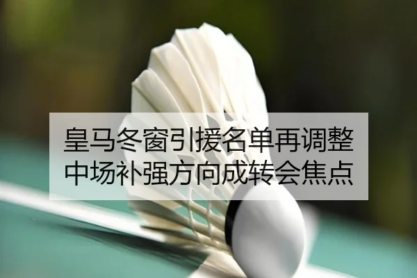 皇马冬窗引援名单再调整 中场补强方向成转会焦点